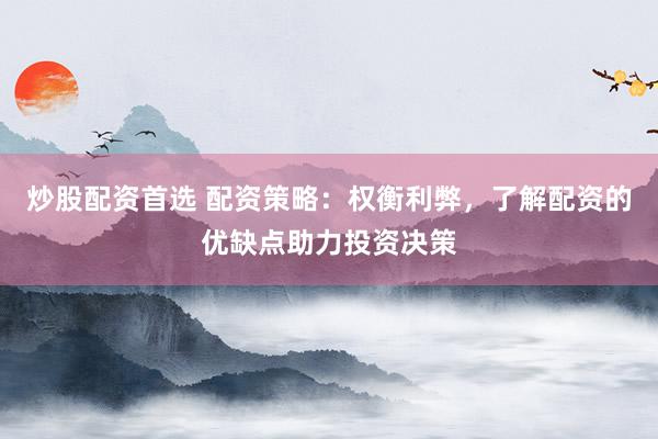 炒股配资首选 配资策略：权衡利弊，了解配资的优缺点助力投资决策