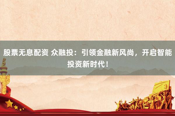 股票无息配资 众融投：引领金融新风尚，开启智能投资新时代！