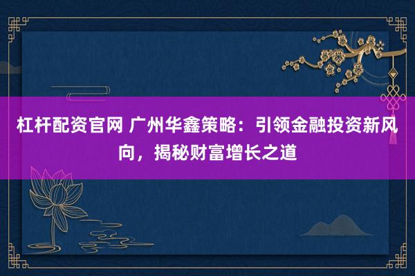 杠杆配资官网 广州华鑫策略：引领金融投资新风向，揭秘财富增长之道