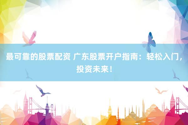 最可靠的股票配资 广东股票开户指南：轻松入门，投资未来！