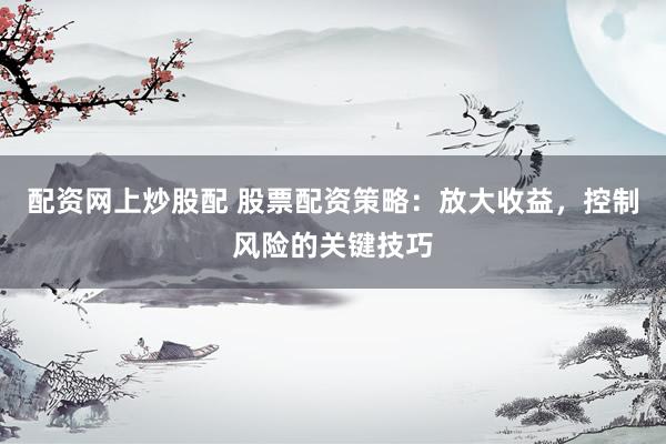 配资网上炒股配 股票配资策略：放大收益，控制风险的关键技巧