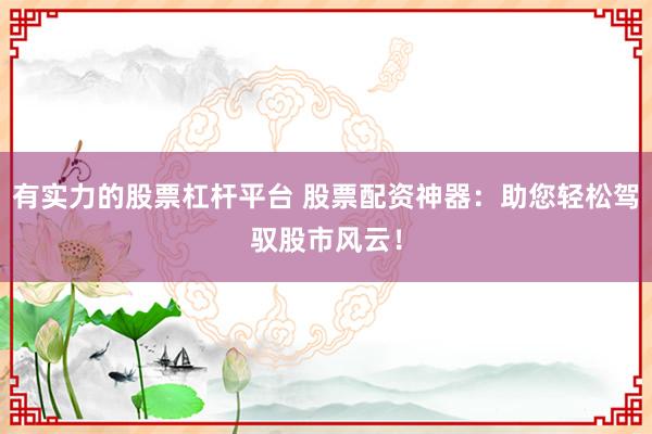 有实力的股票杠杆平台 股票配资神器：助您轻松驾驭股市风云！