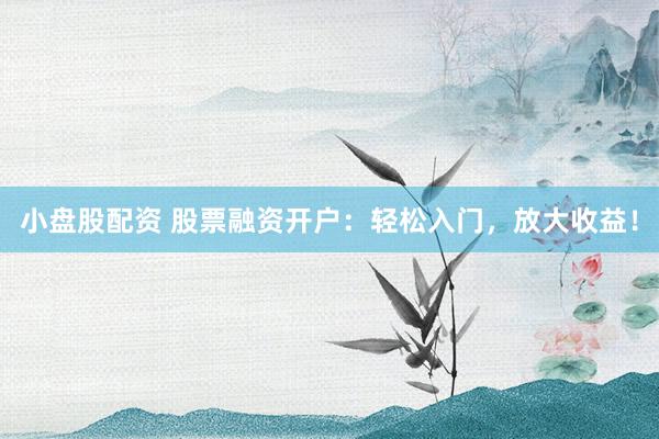 小盘股配资 股票融资开户：轻松入门，放大收益！
