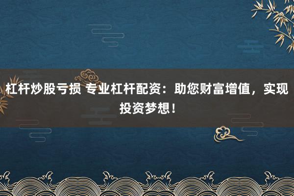 杠杆炒股亏损 专业杠杆配资：助您财富增值，实现投资梦想！