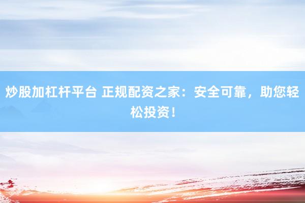 炒股加杠杆平台 正规配资之家：安全可靠，助您轻松投资！