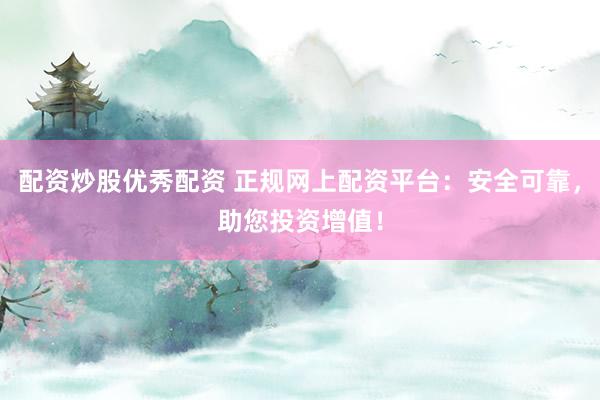 配资炒股优秀配资 正规网上配资平台：安全可靠，助您投资增值！