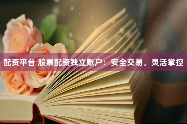 配资平台 股票配资独立账户：安全交易，灵活掌控