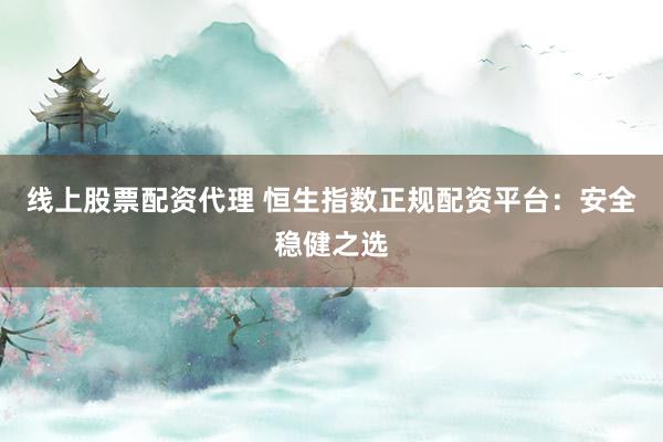 线上股票配资代理 恒生指数正规配资平台：安全稳健之选