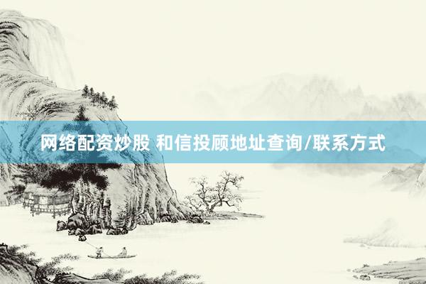 网络配资炒股 和信投顾地址查询/联系方式