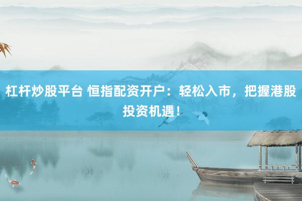 杠杆炒股平台 恒指配资开户：轻松入市，把握港股投资机遇！