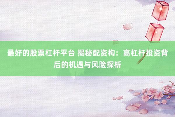 最好的股票杠杆平台 揭秘配资构：高杠杆投资背后的机遇与风险探析