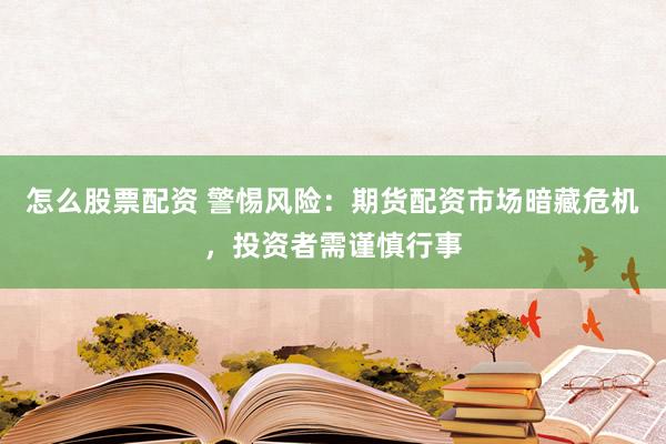 怎么股票配资 警惕风险：期货配资市场暗藏危机，投资者需谨慎行事
