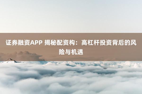 证券融资APP 揭秘配资构：高杠杆投资背后的风险与机遇