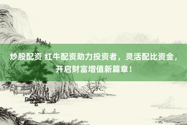炒股配资 红牛配资助力投资者,灵活配比资金,开启财富增值新篇章!
