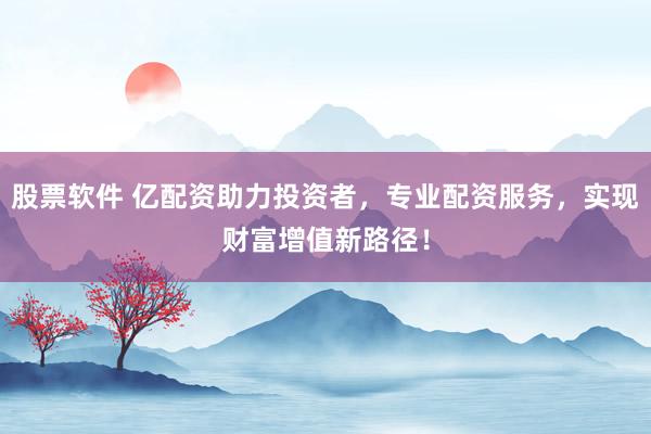 股票软件 亿配资助力投资者，专业配资服务，实现财富增值新路径！