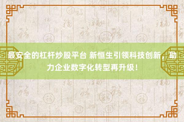 最安全的杠杆炒股平台 新恒生引领科技创新，助力企业数字化转型再升级！