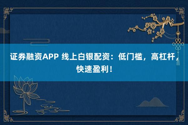 证券融资APP 线上白银配资：低门槛，高杠杆，快速盈利！