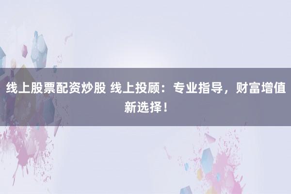 线上股票配资炒股 线上投顾：专业指导，财富增值新选择！