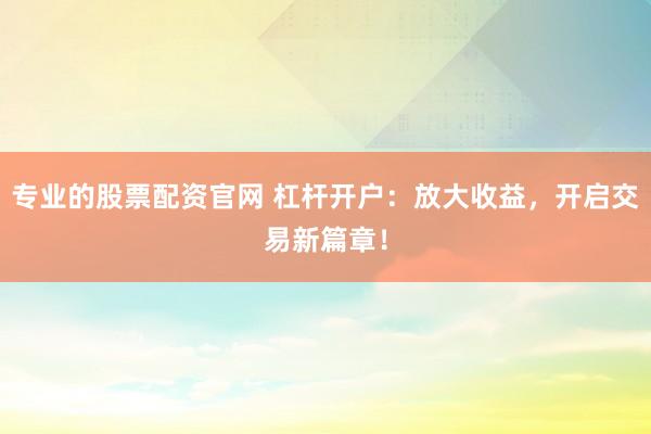 专业的股票配资官网 杠杆开户：放大收益，开启交易新篇章！