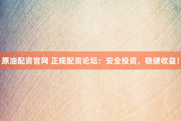 原油配资官网 正规配资论坛：安全投资，稳健收益！