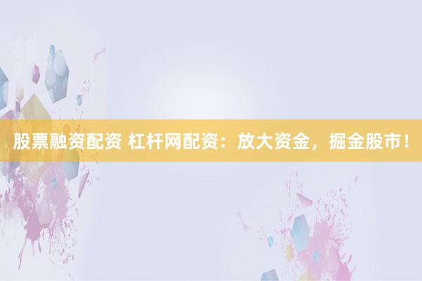 股票融资配资 杠杆网配资：放大资金，掘金股市！