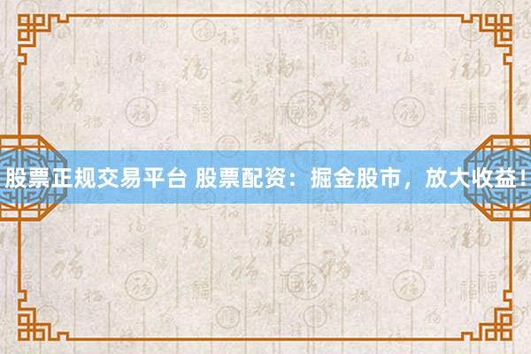 股票正规交易平台 股票配资：掘金股市，放大收益！