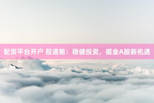 配资平台开户 股道略：稳健投资，掘金A股新机遇