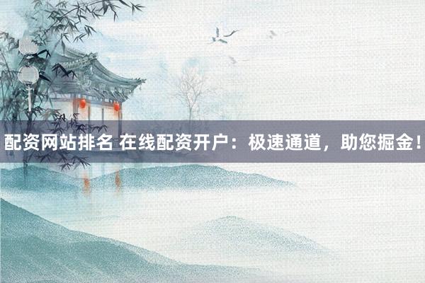 配资网站排名 在线配资开户：极速通道，助您掘金！