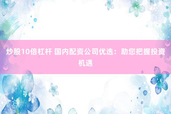 炒股10倍杠杆 国内配资公司优选：助您把握投资机遇