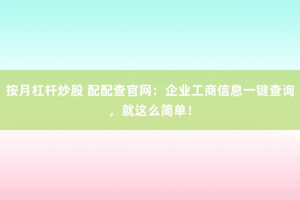 按月杠杆炒股 配配查官网：企业工商信息一键查询，就这么简单！
