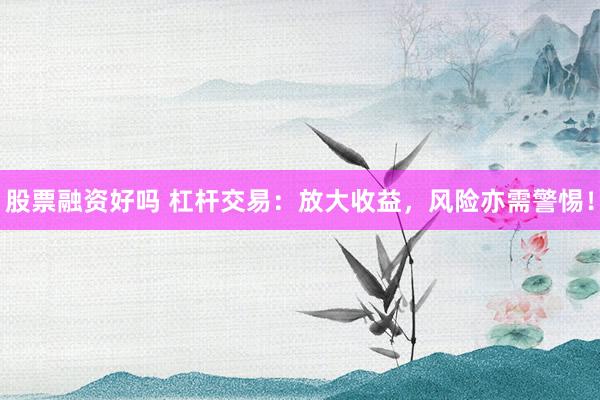 股票融资好吗 杠杆交易：放大收益，风险亦需警惕！
