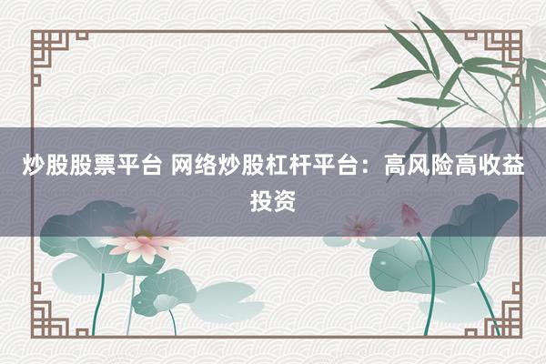 炒股股票平台 网络炒股杠杆平台：高风险高收益投资