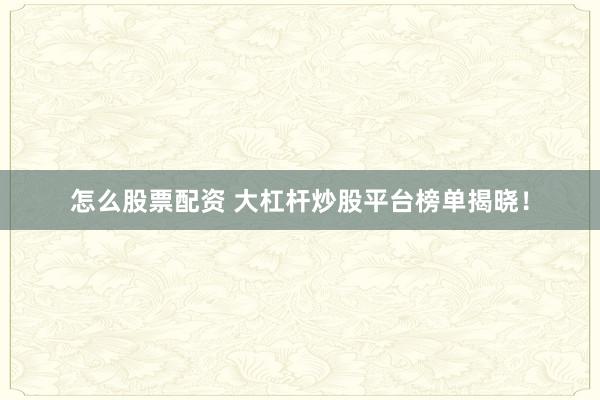 怎么股票配资 大杠杆炒股平台榜单揭晓！