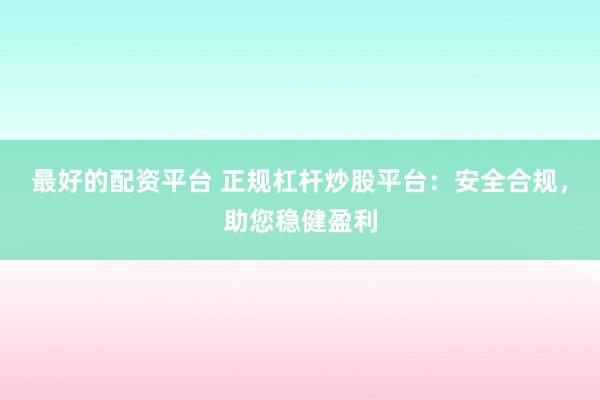 最好的配资平台 正规杠杆炒股平台：安全合规，<a href=