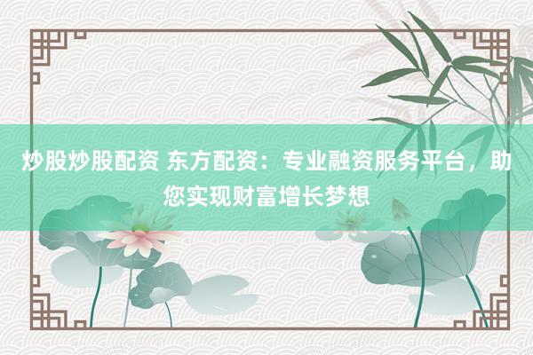 炒股炒股配资 东方配资：专业融资服务平台，助您实现财富增长梦想