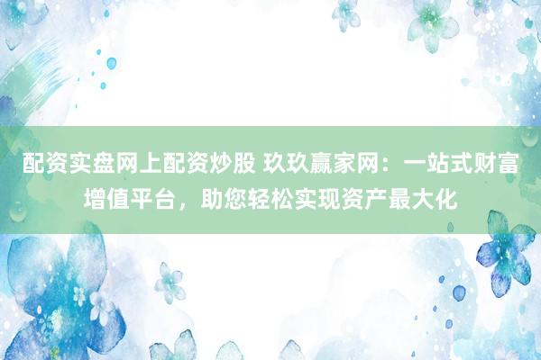 配资实盘网上配资炒股 玖玖赢家网：一站式财富增值平台，助您轻松实现资产最大化
