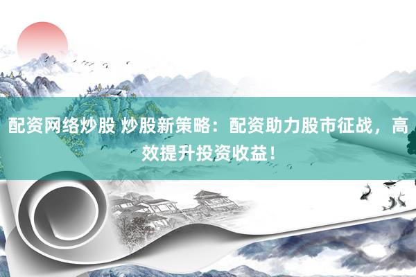配资网络炒股 炒股新策略:配资助力股市征战,高效提升投资收益!