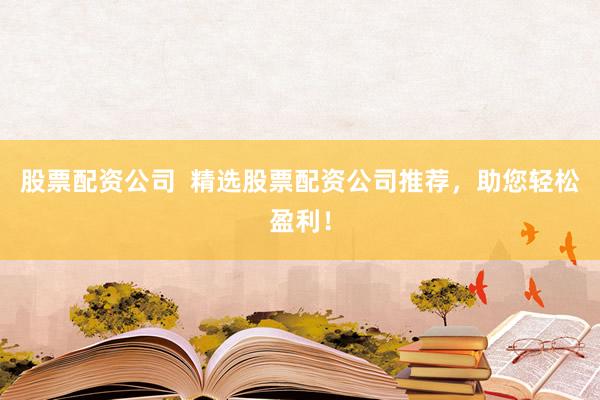 股票配资公司  精选股票配资公司推荐，助您轻松盈利！