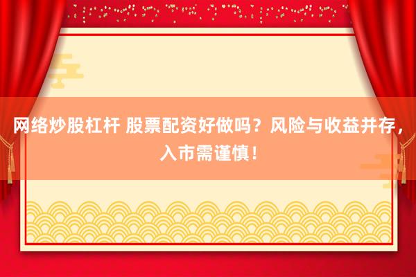 网络炒股杠杆 股票配资好做吗？风险与收益并存，入市需谨慎！