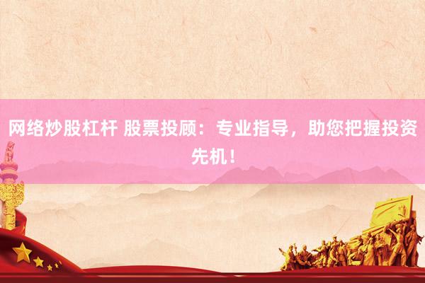 网络炒股杠杆 股票投顾：专业指导，助您把握投资先机！