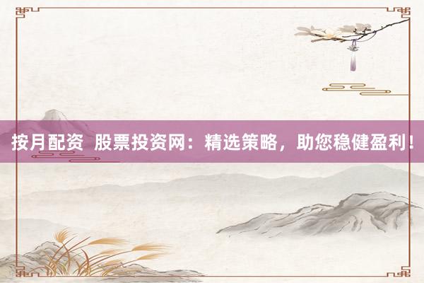 按月配资  股票投资网：精选策略，助您稳健盈利！