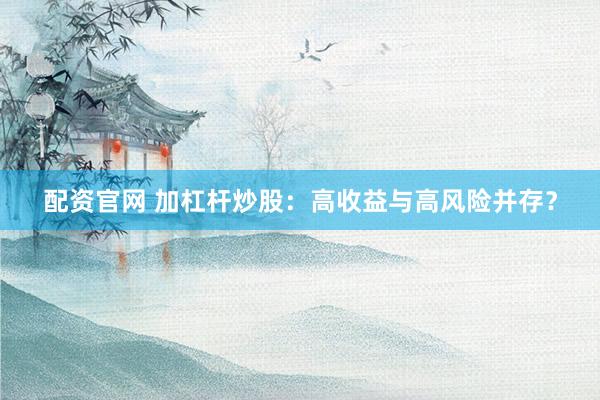 配资官网 加杠杆炒股：高收益与高风险并存？
