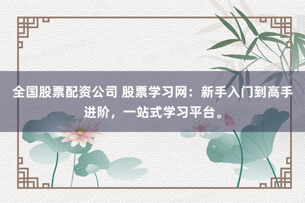 全国股票配资公司 股票学习网：新手入门到高手进阶，一站式学习平台。