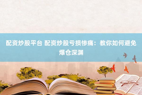 配资炒股平台 配资炒股亏损惨痛：教你如何避免爆仓深渊