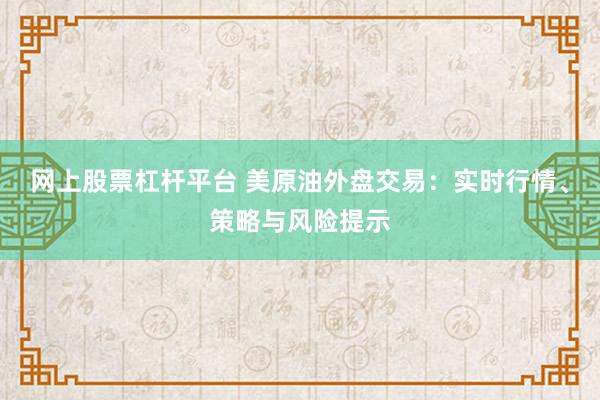 网上股票杠杆平台 美原油外盘交易:实时行情、策略与风险提示
