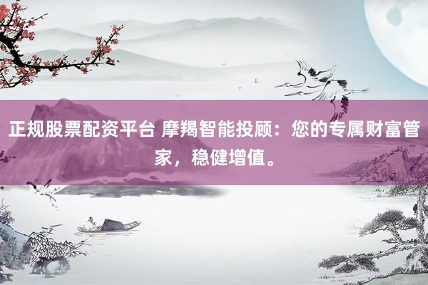 正规股票配资平台 摩羯智能投顾：您的专属财富管家，稳健增值。