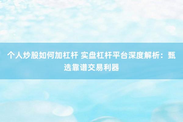 个人炒股如何加杠杆 实盘杠杆平台深度解析：甄选靠谱交易利器