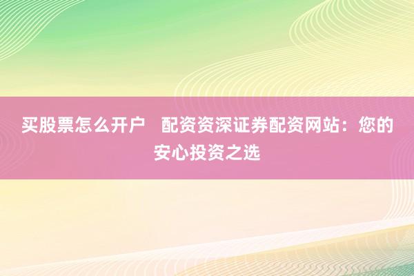 买股票怎么开户   配资资深证券配资网站：您的安心投资之选
