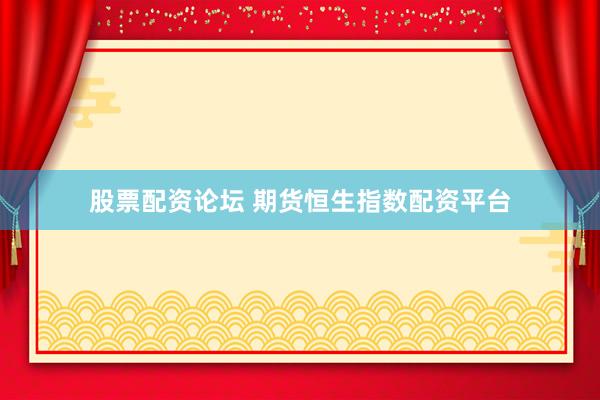 股票配资论坛 期货恒生指数配资平台