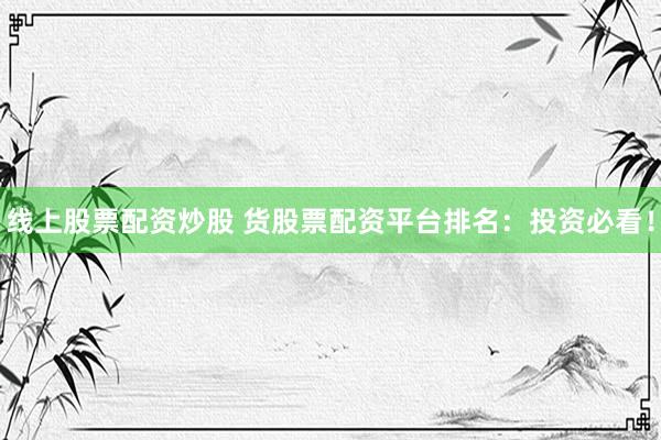线上股票配资炒股 货股票配资平台排名：投资必看！